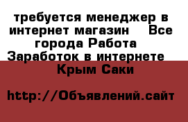 требуется менеджер в интернет магазин  - Все города Работа » Заработок в интернете   . Крым,Саки